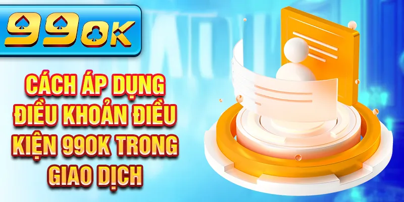 Cách áp dụng điều khoản điều kiện 99Ok trong giao dịch