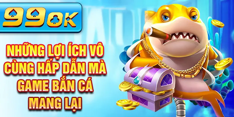 Những lợi ích vô cùng hấp dẫn mà game bắn cá mang lại