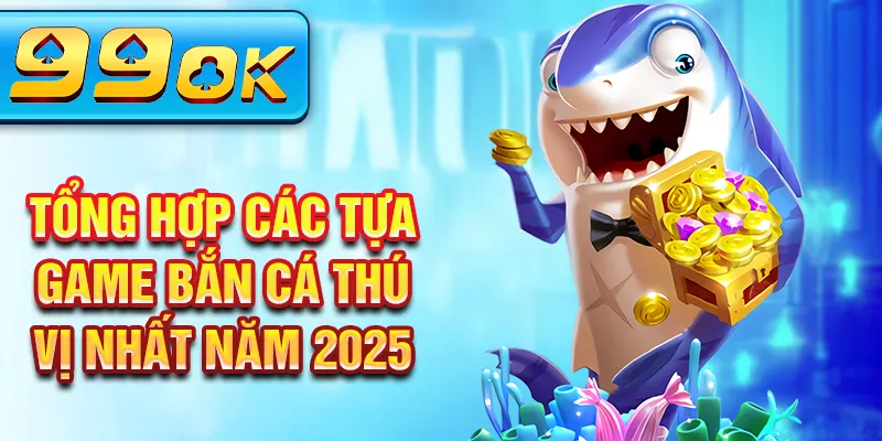 Tổng hợp các tựa game bắn cá thú vị nhất năm 2025 Tổng hợp các tựa game bắn cá thú vị nhất năm 2025